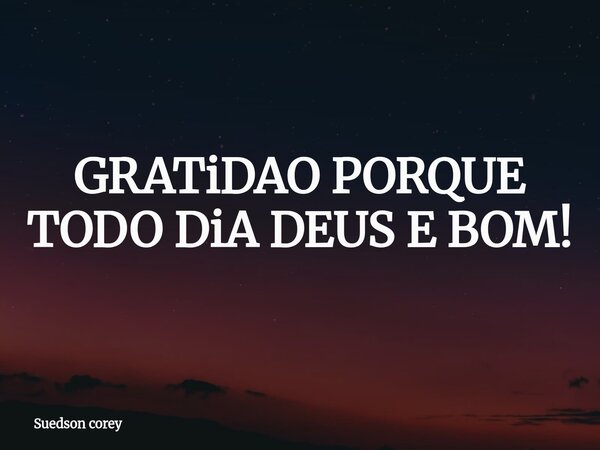 GRATiDAO PORQUE TODO DiA DEUS E BOM!... Frase de Suedson corey.