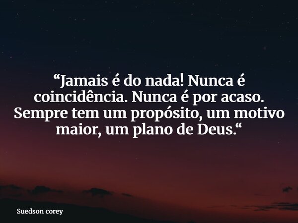 “Jamais é do nada! Nunca é coincidência. Nunca é por acaso. Sempre tem um propósito, um motivo maior, um plano de Deus.“... Frase de Suedson corey.