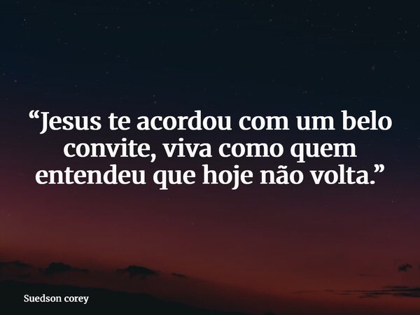 “Jesus te acordou com um belo convite, viva como quem entendeu que hoje não volta.”... Frase de Suedson corey.