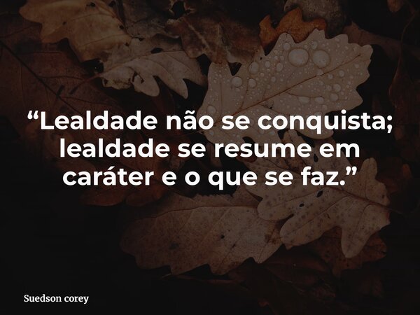“Lealdade não se conquista; lealdade se resume em caráter e o que se faz.”... Frase de Suedson corey.