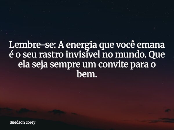 Lembre-se: A energia que você emana é o seu rastro invisível no mundo. Que ela seja sempre um convite para o bem.... Frase de Suedson corey.