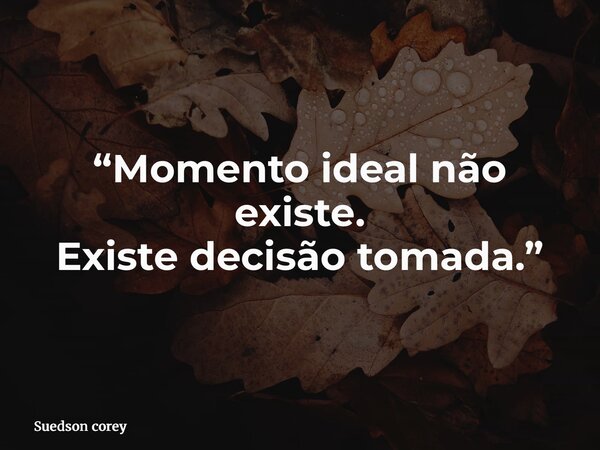 “Momento ideal não existe. Existe decisão tomada.”... Frase de Suedson corey.
