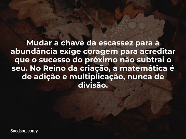 Mudar a chave da escassez para a abundância exige coragem para acreditar que o sucesso do próximo não subtrai o seu. No Reino da criação, a matemática é de adiç... Frase de Suedson corey.