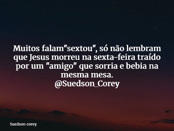 Muitos falam "sextou", só não lembram que Jesus morreu na sexta-feira traído por um "amigo" que sorria e bebia na mesma mesa. @Suedson_Corey... Frase de Suedson corey.
