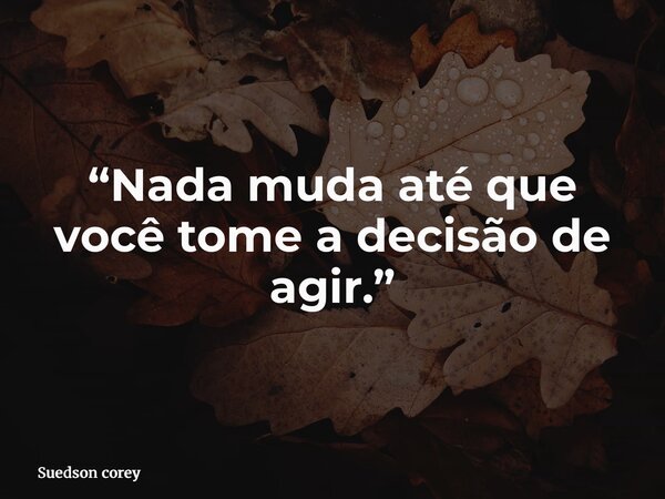 “Nada muda até que você tome a decisão de agir.”... Frase de Suedson corey.