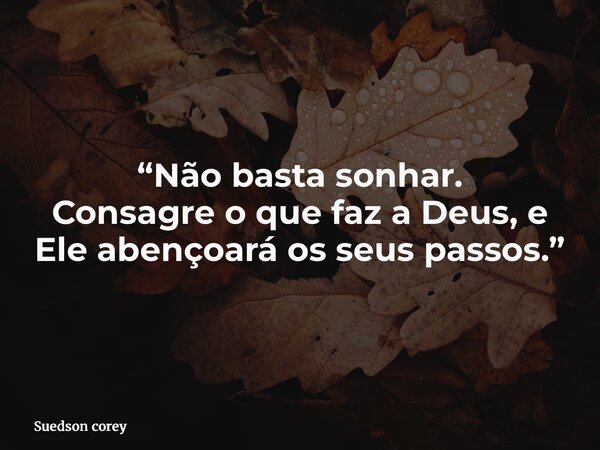 “Não basta sonhar. Consagre o que faz a Deus, e Ele abençoará os seus passos.”... Frase de Suedson corey.