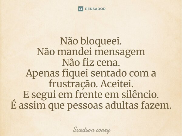 Não bloqueei. Não mandei mensagem Não fiz cena. Apenas fiquei sentado com a frustração. Aceitei. E segui em frente em silêncio. É assim que pessoas adultas faze... Frase de Suedson corey.