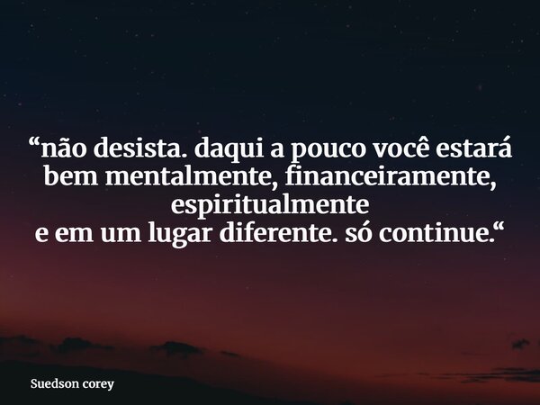“não desista. daqui a pouco você estará bem mentalmente, financeiramente, espiritualmente e em um lugar diferente. só continue.“... Frase de Suedson corey.