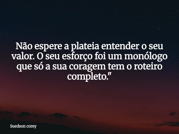 Não espere a plateia entender o seu valor. O seu esforço foi um monólogo que só a sua coragem tem o roteiro completo."... Frase de Suedson corey.