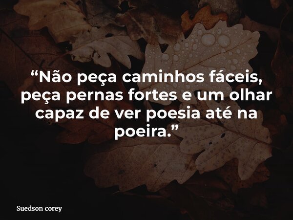 “Não peça caminhos fáceis, peça pernas fortes e um olhar capaz de ver poesia até na poeira.”... Frase de Suedson corey.