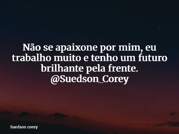 Não se apaixone por mim, eu trabalho muito e tenho um futuro brilhante pela frente. @Suedson_Corey... Frase de Suedson corey.