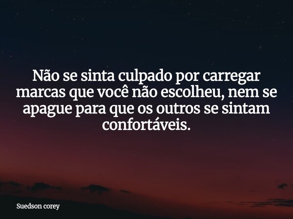 Não se sinta culpado por carregar marcas que você não escolheu, nem se apague para que os outros se sintam confortáveis.... Frase de Suedson corey.