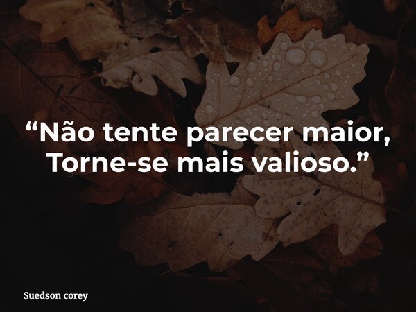 “Não tente parecer maior, Torne-se mais valioso.”... Frase de Suedson corey.