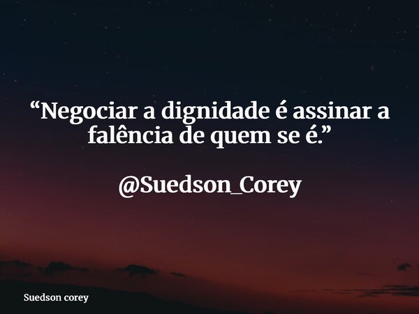 “Negociar a dignidade é assinar a falência de quem se é.” @Suedson_Corey... Frase de Suedson corey.