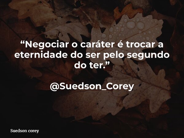 “Negociar o caráter é trocar a eternidade do ser pelo segundo do ter.” @Suedson_Corey... Frase de Suedson corey.