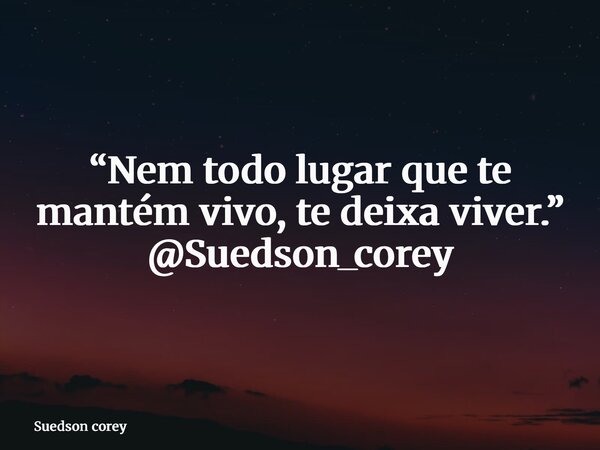 “Nem todo lugar que te mantém vivo, te deixa viver.” @Suedson_corey... Frase de Suedson corey.