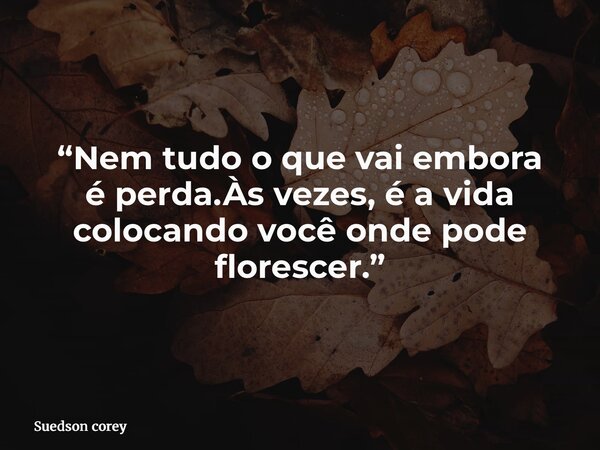 “Nem tudo o que vai embora é perda.Às vezes, é a vida colocando você onde pode florescer.”... Frase de Suedson corey.