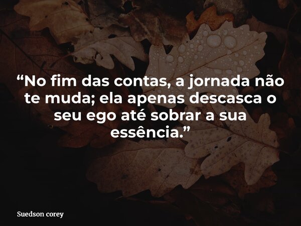 “No fim das contas, a jornada não te muda; ela apenas descasca o seu ego até sobrar a sua essência.”... Frase de Suedson corey.