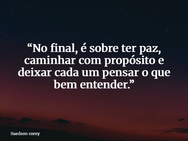 “No final, é sobre ter paz, caminhar com propósito e deixar cada um pensar o que bem entender.”... Frase de Suedson corey.