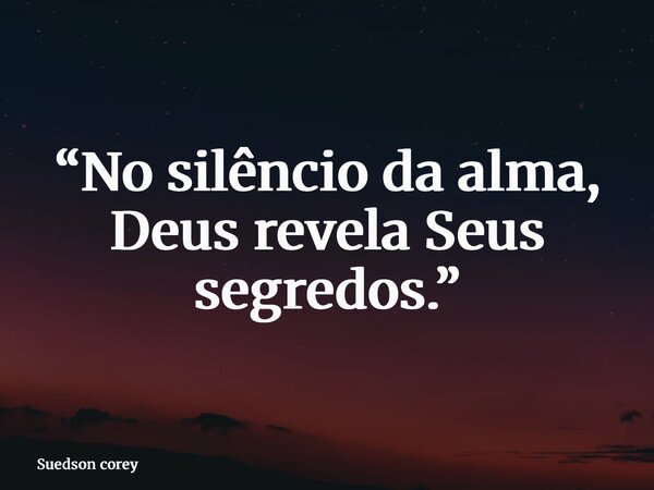 “No silêncio da alma, Deus revela Seus segredos.”... Frase de Suedson corey.