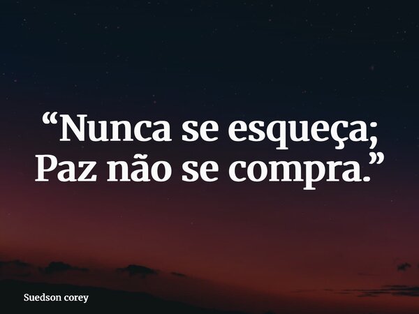“Nunca se esqueça; Paz não se compra.”... Frase de Suedson corey.