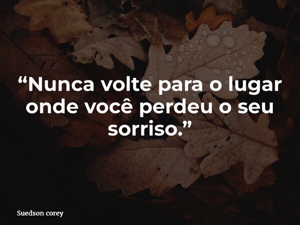 “Nunca volte para o lugar onde você perdeu o seu sorriso.”... Frase de Suedson corey.