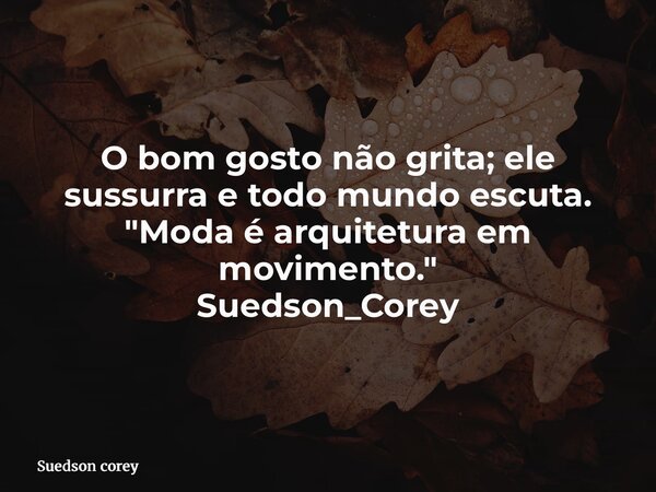 O bom gosto não grita; ele sussurra e todo mundo escuta. "Moda é arquitetura em movimento." Suedson_Corey... Frase de Suedson corey.