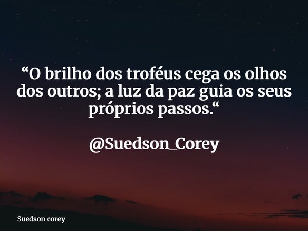 “O brilho dos troféus cega os olhos dos outros; a luz da paz guia os seus próprios passos.“ @Suedson_Corey... Frase de Suedson corey.