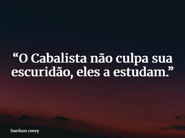 “O Cabalista não culpa sua escuridão, eles a estudam.”... Frase de Suedson corey.