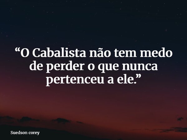 “O Cabalista não tem medo de perder o que nunca pertenceu a ele.”... Frase de Suedson corey.