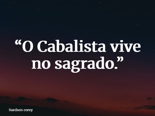 “O Cabalista vive no sagrado.”... Frase de Suedson corey.