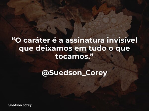 “O caráter é a assinatura invisível que deixamos em tudo o que tocamos.” @Suedson_Corey... Frase de Suedson corey.