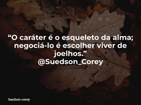 “O caráter é o esqueleto da alma; negociá-lo é escolher viver de joelhos.” @Suedson_Corey... Frase de Suedson corey.