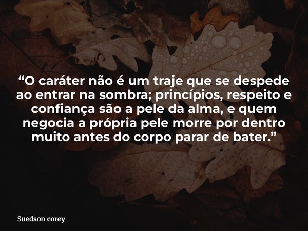 “O caráter não é um traje que se despede ao entrar na sombra; princípios, respeito e confiança são a pele da alma, e quem negocia a própria pele morre por dentr... Frase de Suedson corey.