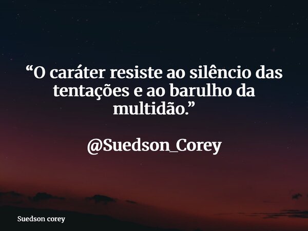 “O caráter resiste ao silêncio das tentações e ao barulho da multidão.” @Suedson_Corey... Frase de Suedson corey.