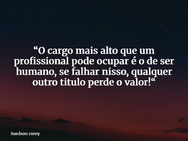 “O cargo mais alto que um profissional pode ocupar é o de ser humano, se falhar nisso, qualquer outro titulo perde o valor!“... Frase de Suedson corey.