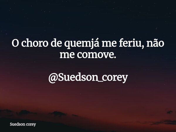 O choro de quemjá me feriu, não me comove. @Suedson_corey... Frase de Suedson corey.