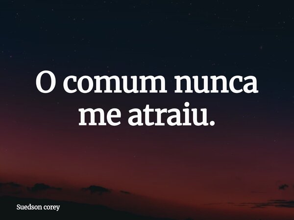 O comum nunca me atraiu.... Frase de Suedson corey.