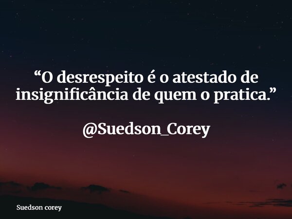 “O desrespeito é o atestado de insignificância de quem o pratica.” @Suedson_Corey... Frase de Suedson corey.