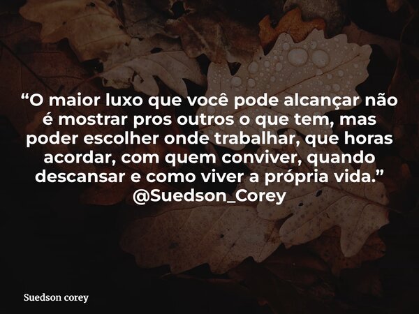 “O maior luxo que você pode alcançar não é mostrar pros outros o que tem, mas poder escolher onde trabalhar, que horas acordar, com quem conviver, quando descan... Frase de Suedson corey.