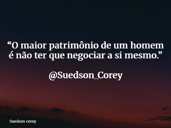 “O maior patrimônio de um homem é não ter que negociar a si mesmo.” @Suedson_Corey... Frase de Suedson corey.