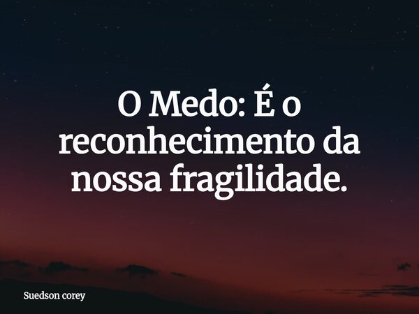 ​O Medo: É o reconhecimento da nossa fragilidade.... Frase de Suedson corey.