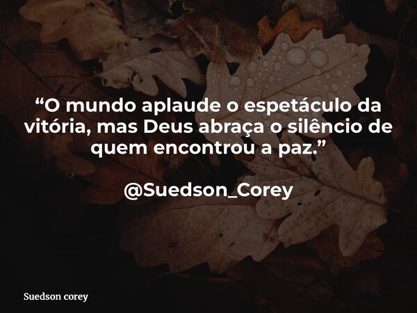 “O mundo aplaude o espetáculo da vitória, mas Deus abraça o silêncio de quem encontrou a paz.” @Suedson_Corey... Frase de Suedson corey.