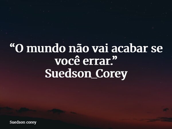 “O mundo não vai acabar se você errar.” Suedson_Corey... Frase de Suedson corey.