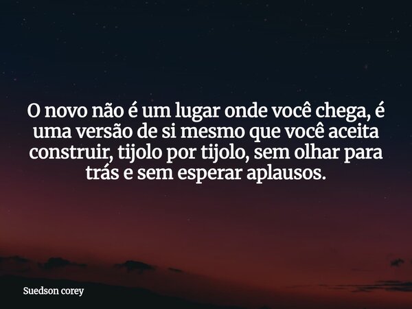 ​O novo não é um lugar onde você chega, é uma versão de si mesmo que você aceita construir, tijolo por tijolo, sem olhar para trás e sem esperar aplausos.... Frase de Suedson corey.