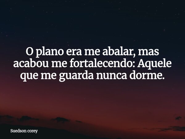 O plano era me abalar, mas acabou me fortalecendo: Aquele que me guarda nunca dorme.... Frase de Suedson corey.
