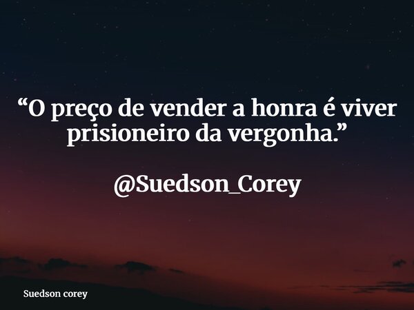 “O preço de vender a honra é viver prisioneiro da vergonha.” @Suedson_Corey... Frase de Suedson corey.