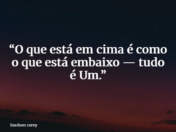 “O que está em cima é como o que está embaixo — tudo é Um.”... Frase de Suedson corey.
