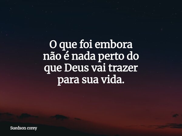 O que foi embora não é nada perto do que Deus vai trazer para sua vida.... Frase de Suedson corey.