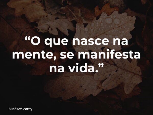 “O que nasce na mente, se manifesta na vida.”... Frase de Suedson corey.